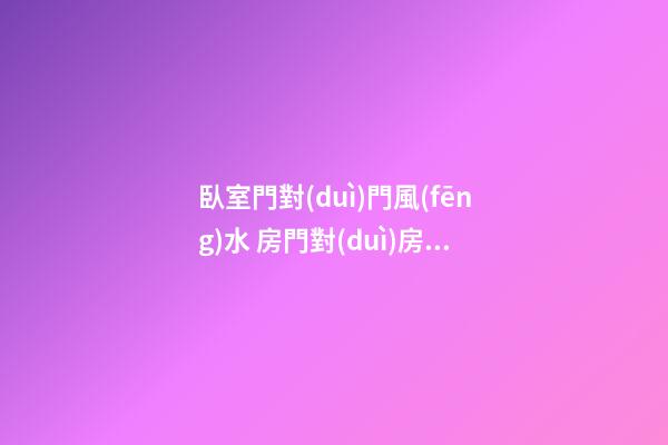 臥室門對(duì)門風(fēng)水 房門對(duì)房門風(fēng)水化解